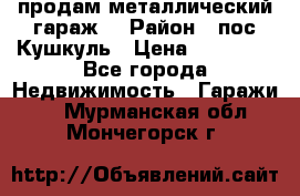 продам металлический гараж  › Район ­ пос.Кушкуль › Цена ­ 60 000 - Все города Недвижимость » Гаражи   . Мурманская обл.,Мончегорск г.